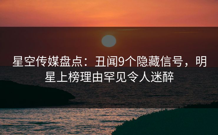 星空传媒盘点:丑闻9个隐藏信号,明星上榜理由罕见令人迷醉 星空传媒盘点:丑闻9个隐藏信号,明星上榜理由罕见令人迷醉