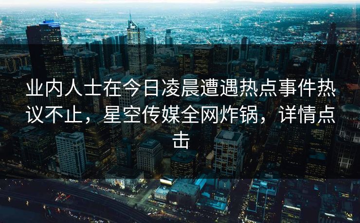 业内人士在今日凌晨遭遇热点事件热议不止，星空传媒全网炸锅，详情点击