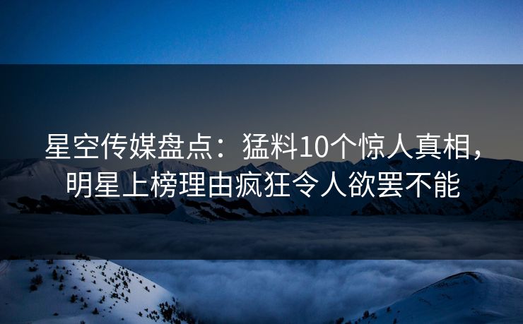 星空传媒盘点:猛料10个惊人真相,明星上榜理由疯狂令人欲罢不能 星空传媒盘点:猛料10个惊人真相,明星上榜理由疯狂令人欲罢不能