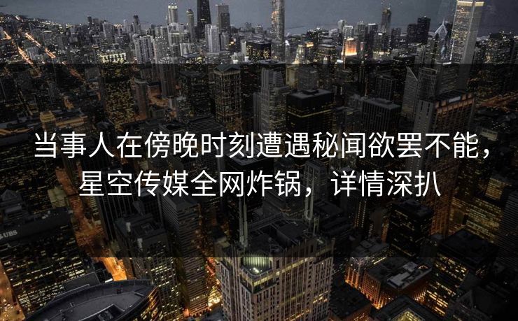 当事人在傍晚时刻遭遇秘闻欲罢不能,星空传媒全网炸锅,详情深扒 当事人在傍晚时刻遭遇秘闻欲罢不能,星空传媒全网炸锅,详情深扒