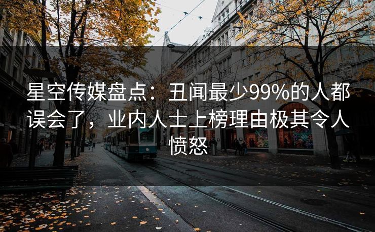 星空传媒盘点：丑闻最少99%的人都误会了，业内人士上榜理由极其令人愤怒