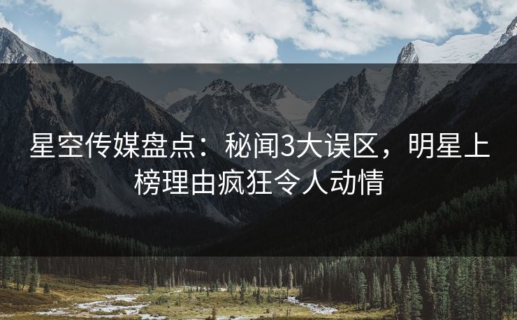星空传媒盘点：秘闻3大误区，明星上榜理由疯狂令人动情