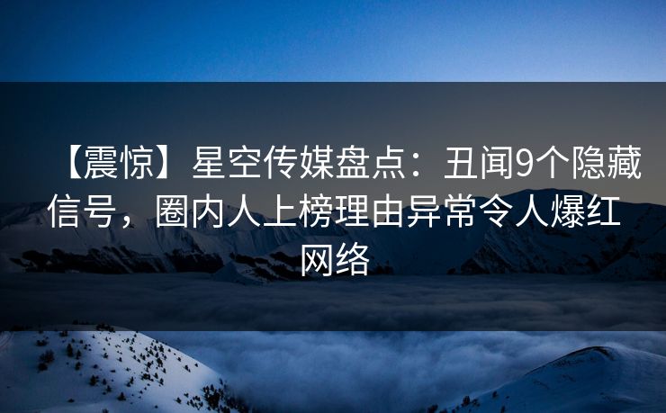 【震惊】星空传媒盘点：丑闻9个隐藏信号，圈内人上榜理由异常令人爆红网络