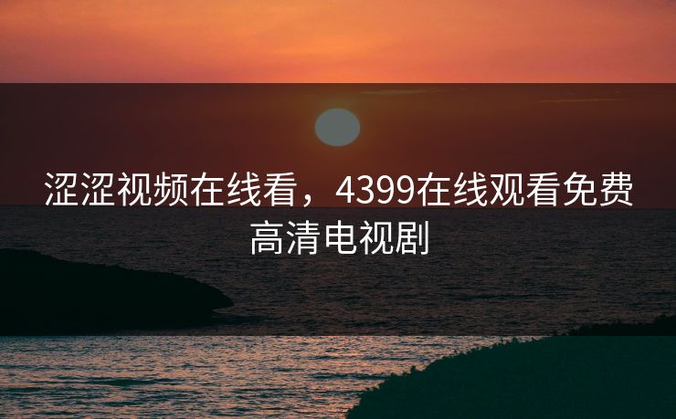 涩涩视频在线看，4399在线观看免费高清电视剧