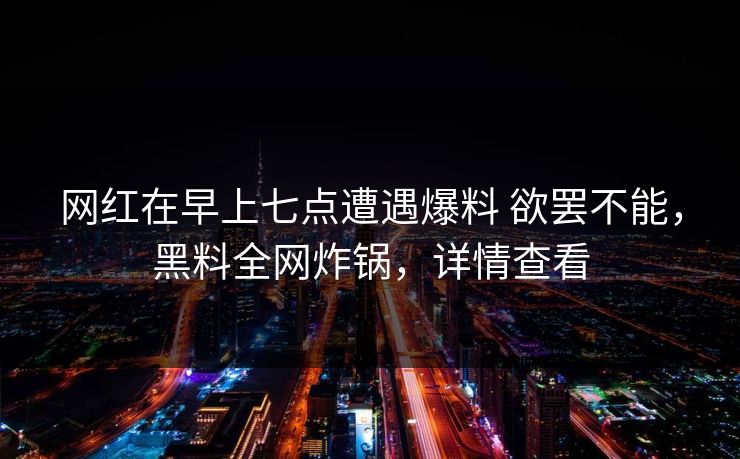 网红在早上七点遭遇爆料 欲罢不能，黑料全网炸锅，详情查看
