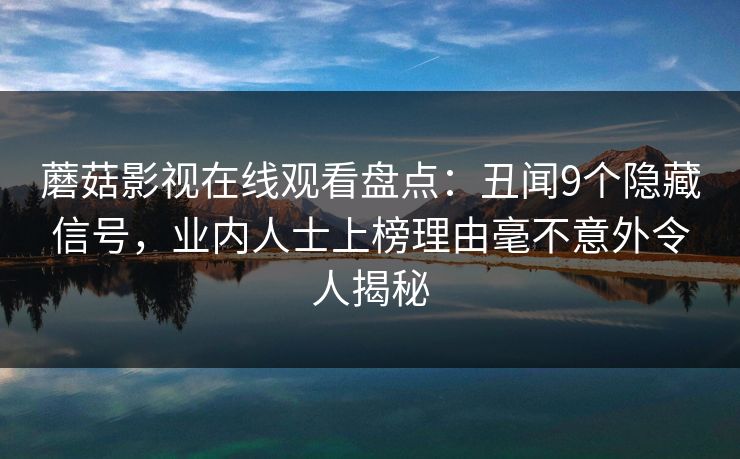 蘑菇影视在线观看盘点：丑闻9个隐藏信号，业内人士上榜理由毫不意外令人揭秘