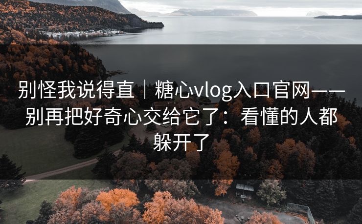 别怪我说得直｜糖心vlog入口官网——别再把好奇心交给它了：看懂的人都躲开了